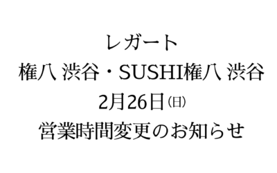 【レガート・権八 渋谷・ＳＵＳＨＩ権八 渋谷】営業時間変更のお知らせ（2/26)