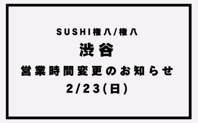 【権八渋谷/SUSHI権八 渋谷】営業時間変更のお知らせ(2/23)